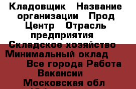 Кладовщик › Название организации ­ Прод Центр › Отрасль предприятия ­ Складское хозяйство › Минимальный оклад ­ 20 000 - Все города Работа » Вакансии   . Московская обл.,Юбилейный г.